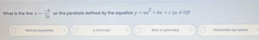 What is the line x= (-b)/2a  on the parabola defined by the equation y=ax^2+bx+c(a!= 0) ?
Vertical oxymptote λ x-intercept I Axis of symmetry Horizontal asymptote.