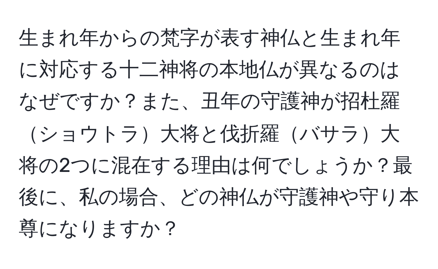 生まれ年からの梵字が表す神仏と生まれ年に対応する十二神将の本地仏が異なるのはなぜですか？また、丑年の守護神が招杜羅ショウトラ大将と伐折羅バサラ大将の2つに混在する理由は何でしょうか？最後に、私の場合、どの神仏が守護神や守り本尊になりますか？