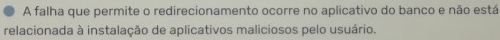 A falha que permite o redirecionamento ocorre no aplicativo do banco e não está 
relacionada à instalação de aplicativos maliciosos pelo usuário.