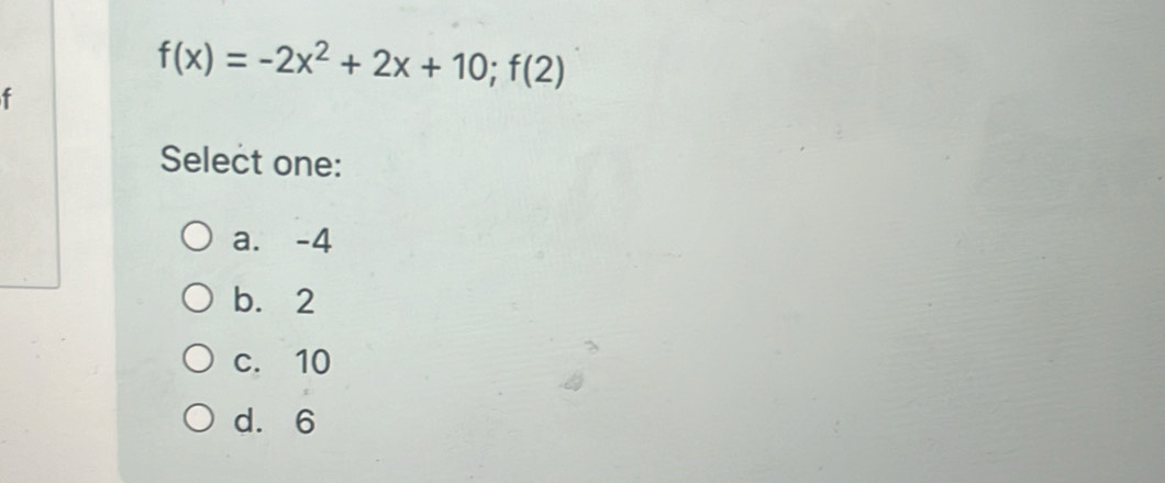 f(x)=-2x^2+2x+10;f(2)
f
Select one:
a. -4
b. 2
c. 10
d. 6