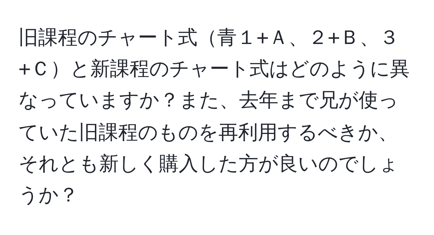 旧課程のチャート式青１+Ａ、２+Ｂ、３+Ｃと新課程のチャート式はどのように異なっていますか？また、去年まで兄が使っていた旧課程のものを再利用するべきか、それとも新しく購入した方が良いのでしょうか？