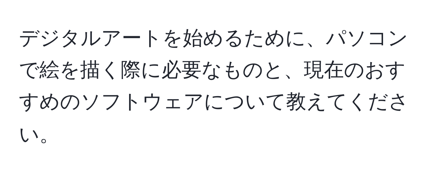 デジタルアートを始めるために、パソコンで絵を描く際に必要なものと、現在のおすすめのソフトウェアについて教えてください。