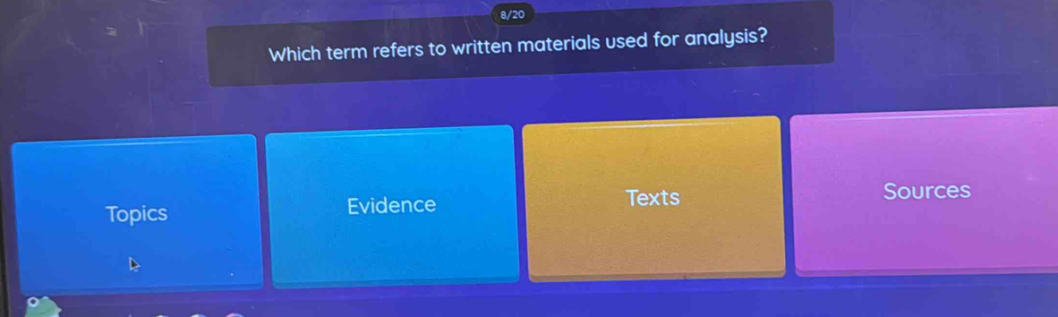 8/20 
Which term refers to written materials used for analysis? 
Topics Evidence 
Texts Sources