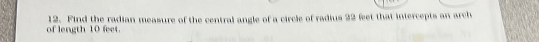 Find the radian measure of the central angle of a circle of radius 22 feet that intercepts an arch 
of length 10 feet.