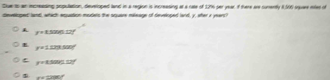 Due to an increeding population, deverioped fand in a region is increasing at a rate of 1216 per year. If there are curently 3100 squse mles of
develioped land, which equation models the square mileage of developed land, y, ather a years?
y=8.500(112)^circ 
y=112(1500)^y
C y=1500mu ± 2y
1 v=2280°