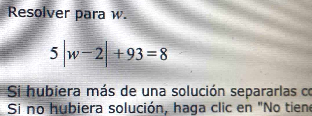 Resolver para w.
5|w-2|+93=8
Si hubiera más de una solución separarlas co 
Si no hubiera solución, haga clic en "No tiene