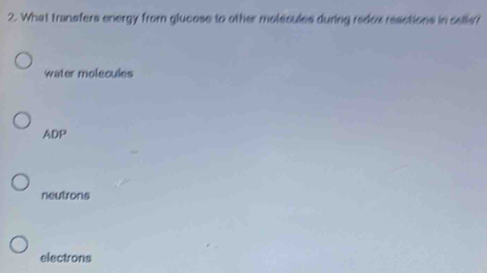 What tranafers energy from glucose to other molecules during redex reactions in cells?
water molecules
ADP
neutrons
electrons