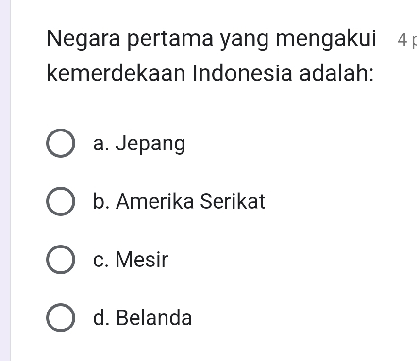 Negara pertama yang mengakui 4
kemerdekaan Indonesia adalah:
a. Jepang
b. Amerika Serikat
c. Mesir
d. Belanda