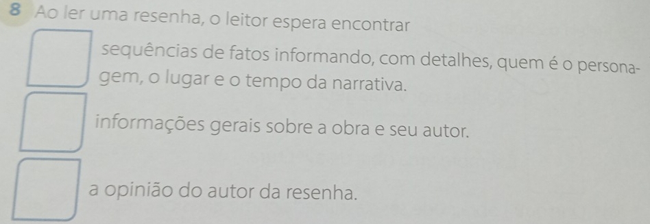 Ao ler uma resenha, o leitor espera encontrar 
sequências de fatos informando, com detalhes, quem é o persona- 
gem, o lugar e o tempo da narrativa. 
informações gerais sobre a obra e seu autor. 
a opinião do autor da resenha.