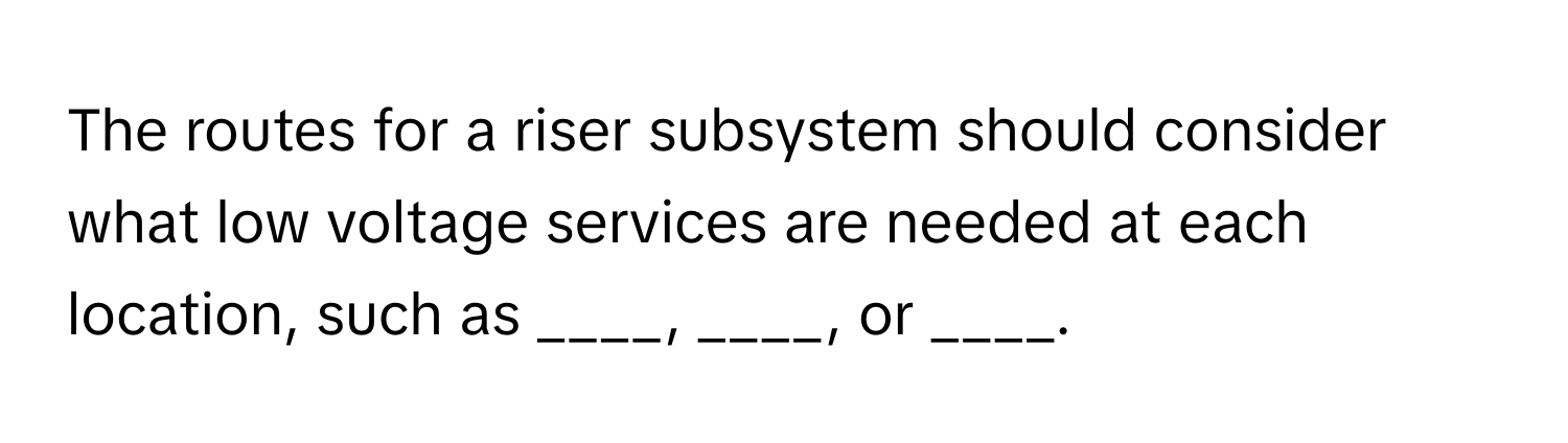 The routes for a riser subsystem should consider what low voltage services are needed at each location, such as ____, ____, or ____.