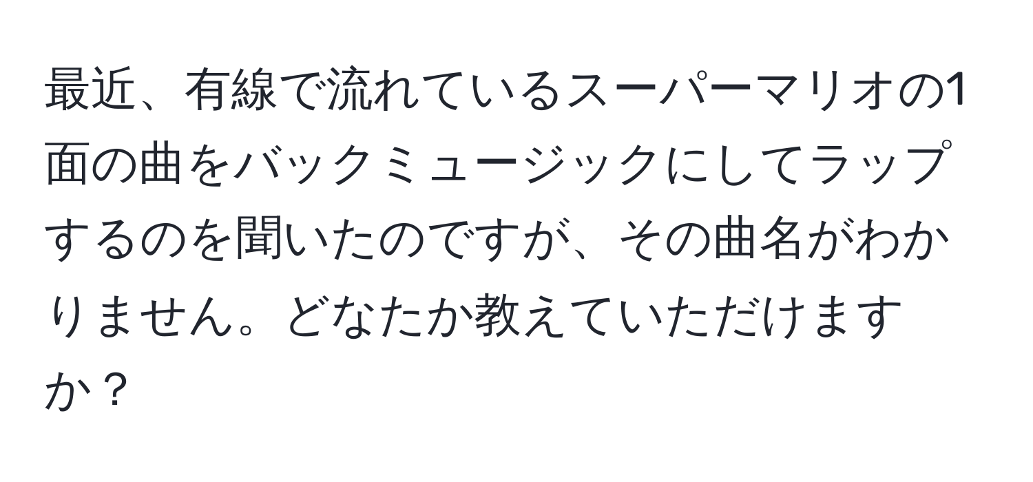 最近、有線で流れているスーパーマリオの1面の曲をバックミュージックにしてラップするのを聞いたのですが、その曲名がわかりません。どなたか教えていただけますか？