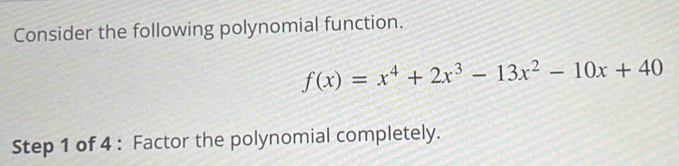 Consider the following polynomial function.
f(x)=x^4+2x^3-13x^2-10x+40
Step 1 of 4 : Factor the polynomial completely.