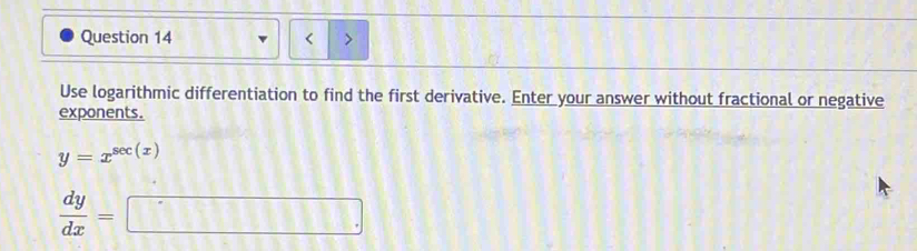 Use logarithmic differentiation to find the first derivative. Enter your answer without fractional or negative
exponents.
y=x^(sec (x))
 dy/dx =□