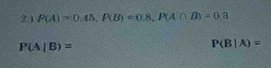 2.) P(A)=0.45, P(B)=0.8, P(A∩ B)=0.3
P(A|B)=
P(B|A)=