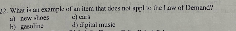 What is an example of an item that does not appl to the Law of Demand?
a) new shoes c) cars
b) gasoline d) digital music