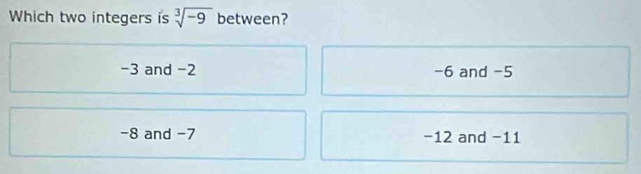 Which two integers is sqrt[3](-9) between?
-3 and -2 -6 and -5
-8 and -7 −12 and −11