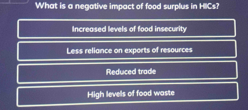 What is a negative impact of food surplus in HICs?
Increased levels of food insecurity
Less reliance on exports of resources
Reduced trade
High levels of food waste