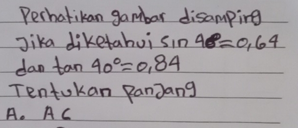 Perhatikan gambar disamping
Jika diketahoi sin 40°=0.64
dan tan 40°=0.84
Tentokan RanJang
A. AC