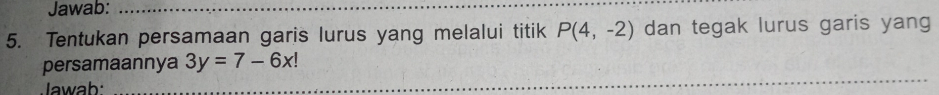 Jawab:_ 
5. Tentukan persamaan garis lurus yang melalui titik P(4,-2) dan tegak lurus garis yang 
persamaannya 3y=7-6x!
awab:_