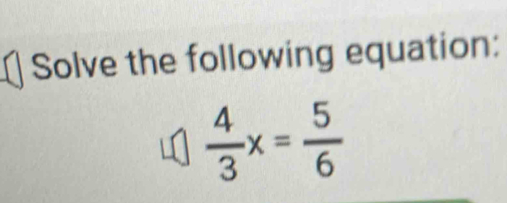 Solve the following equation:
 4/3 x= 5/6 