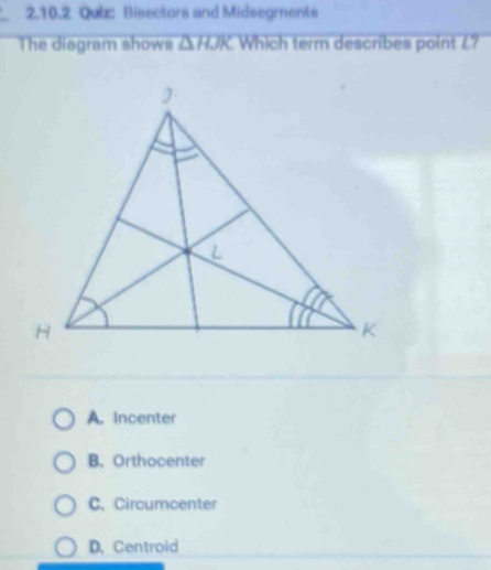 Bisectors and Midsegments
The diagram shows overline △ HJK Which term describes point L?
A. Incenter
B. Orthocenter
C. Circumcenter
D. Centroid