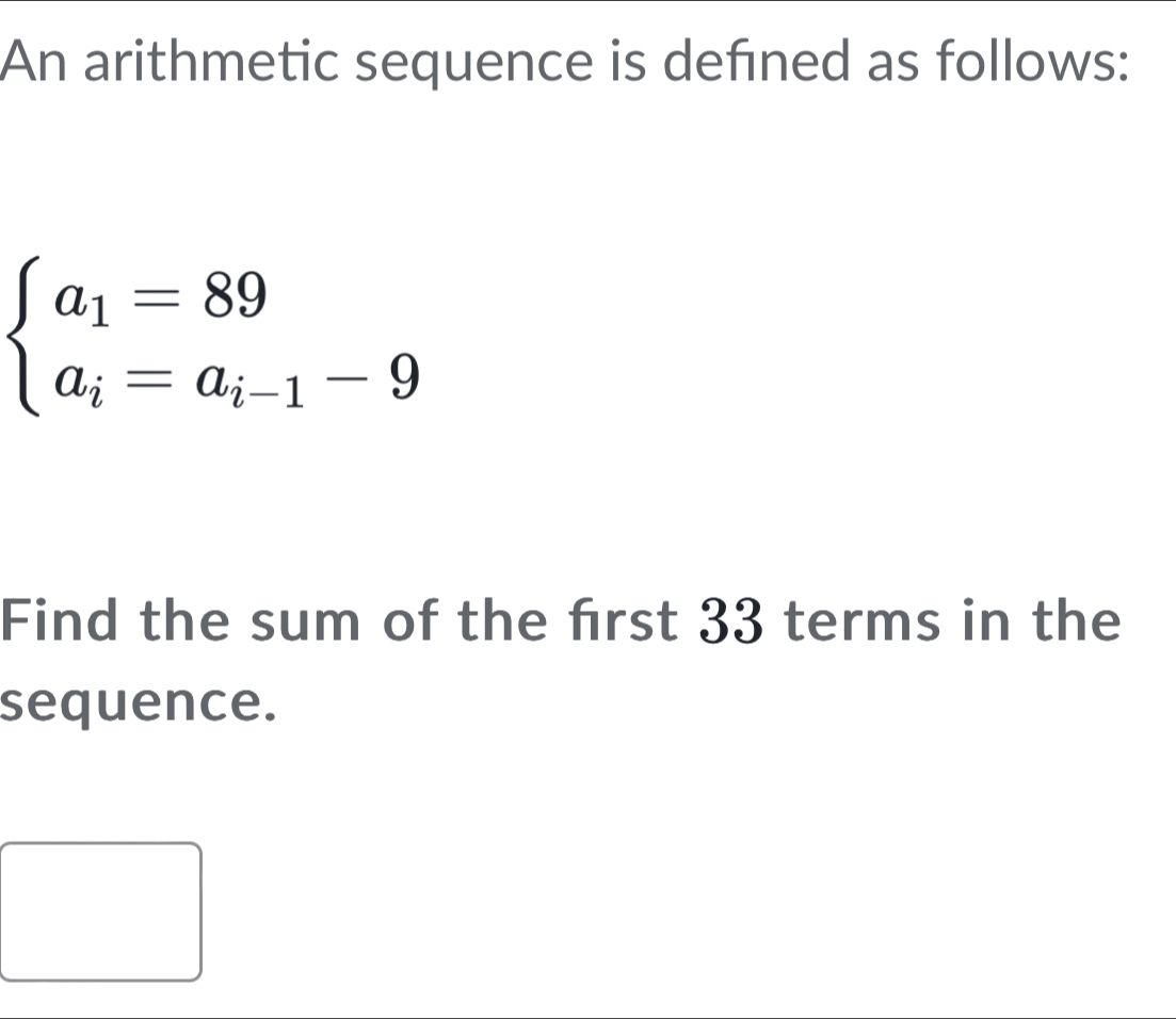 An arithmetic sequence is defined as follows:
beginarrayl a_1=89 a_i=a_i-1-9endarray.
Find the sum of the frst 33 terms in the 
sequence.