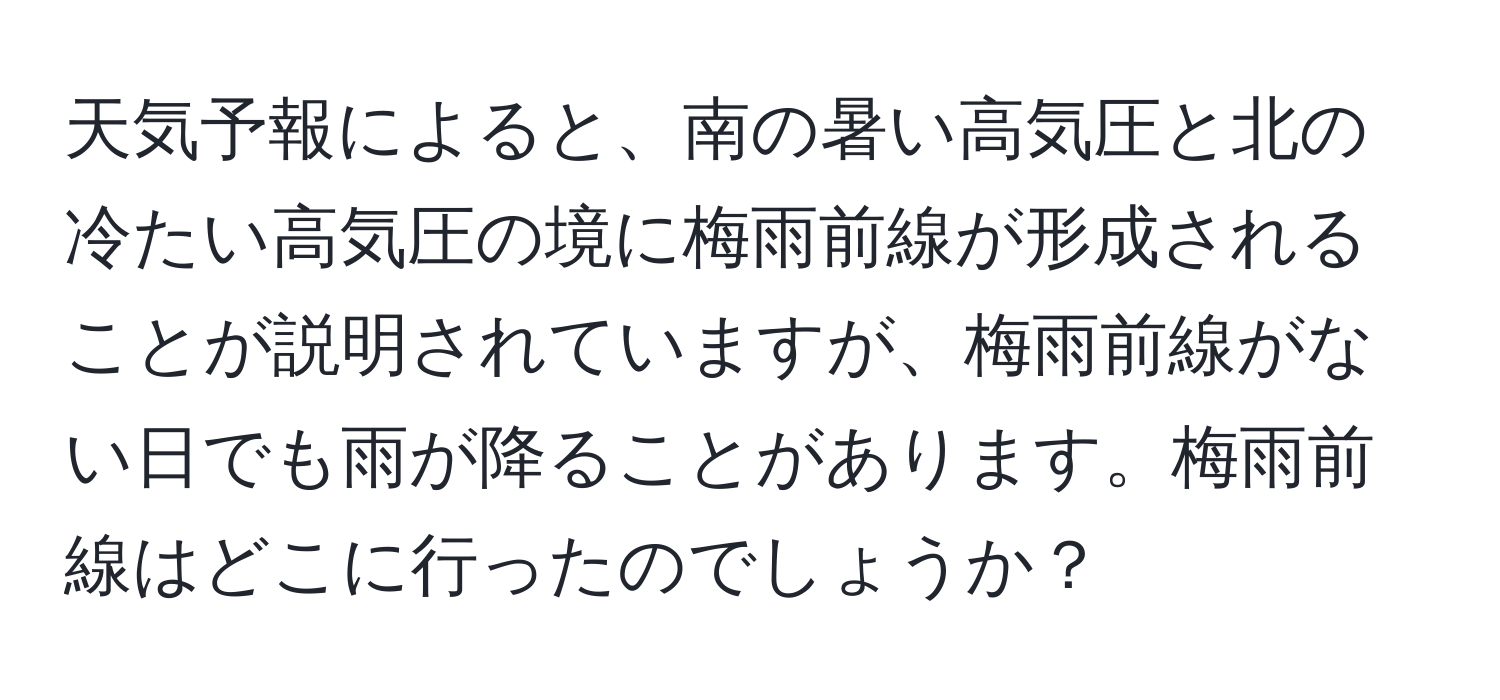 天気予報によると、南の暑い高気圧と北の冷たい高気圧の境に梅雨前線が形成されることが説明されていますが、梅雨前線がない日でも雨が降ることがあります。梅雨前線はどこに行ったのでしょうか？
