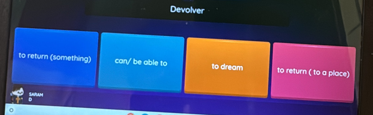 Devolver 
to return (something) can/ be able to to return ( to a place) 
to dream 
SARAM 
D