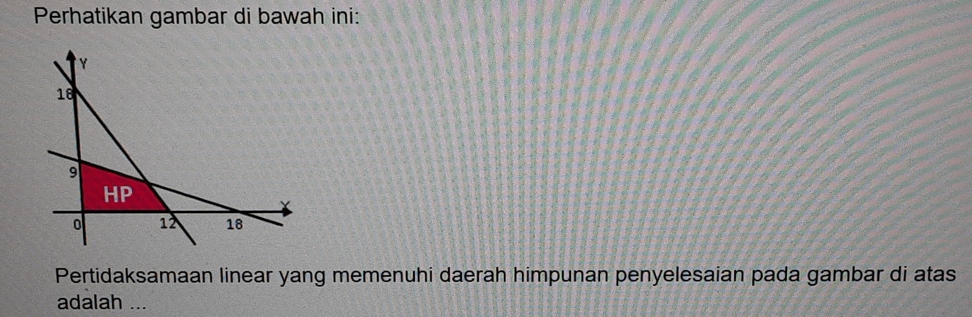 Perhatikan gambar di bawah ini: 
Pertidaksamaan linear yang memenuhi daerah himpunan penyelesaian pada gambar di atas 
adalah ...