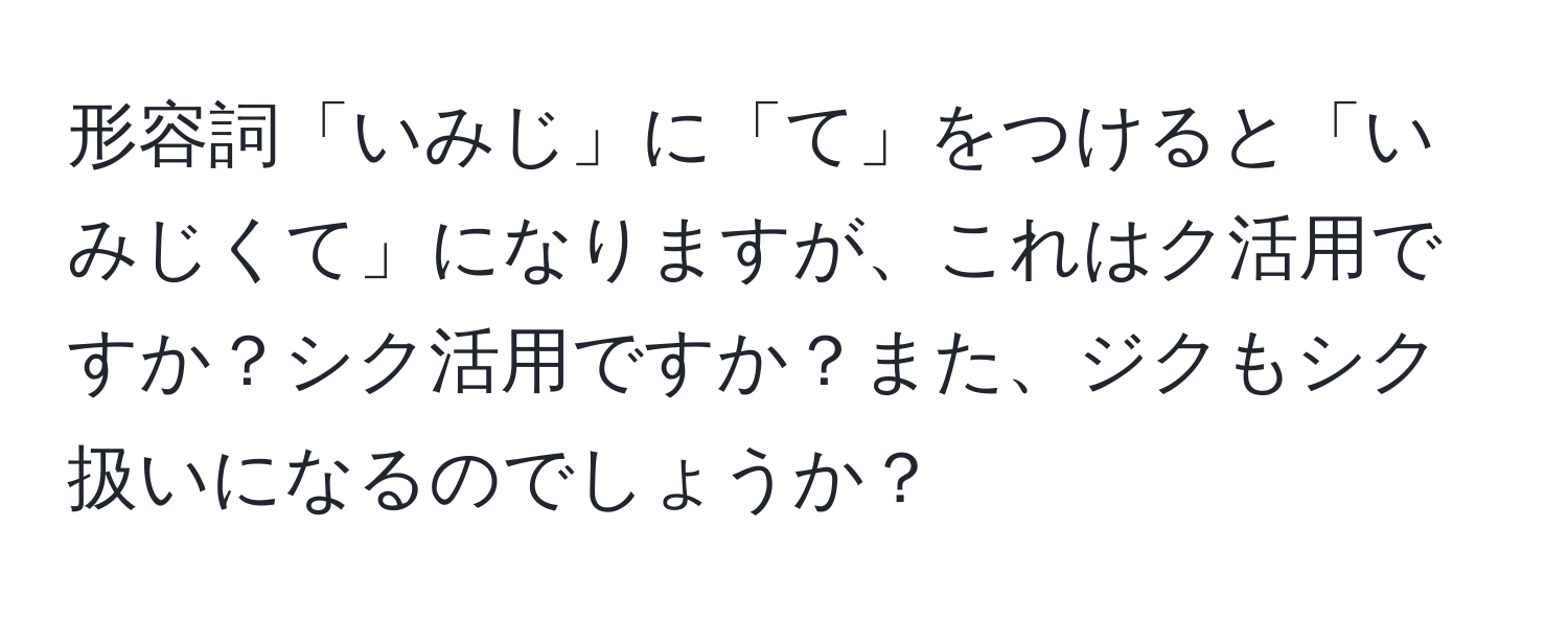 形容詞「いみじ」に「て」をつけると「いみじくて」になりますが、これはク活用ですか？シク活用ですか？また、ジクもシク扱いになるのでしょうか？