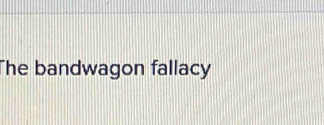 The bandwagon fallacy