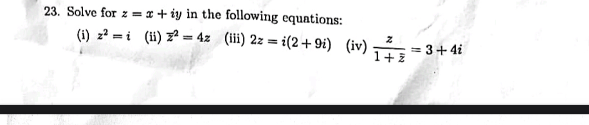 Solve for z=x+iy in the following equations: 
(i) z^2=i (ii) overline z^(2=4z (iii) 2z=i(2+9i) (iv) frac z)1+overline z=3+4i