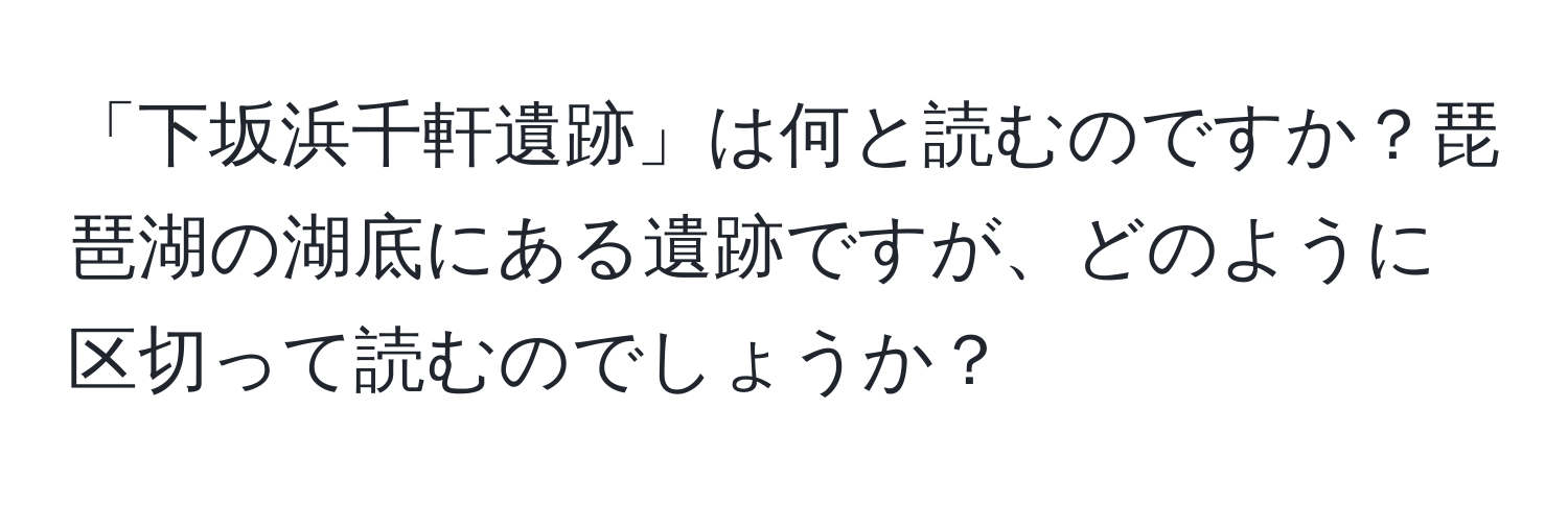 「下坂浜千軒遺跡」は何と読むのですか？琵琶湖の湖底にある遺跡ですが、どのように区切って読むのでしょうか？