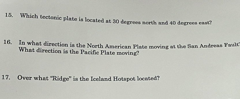 Which tectonic plate is located at 30 degrees north and 40 degrees east? 
16. In what direction is the North American Plate moving at the San Andreas Fault 
What direction is the Pacific Plate moving? 
17. Over what “Ridge” is the Iceland Hotspot located?