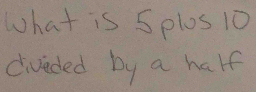 What is 5 plos 10
diveded by a half