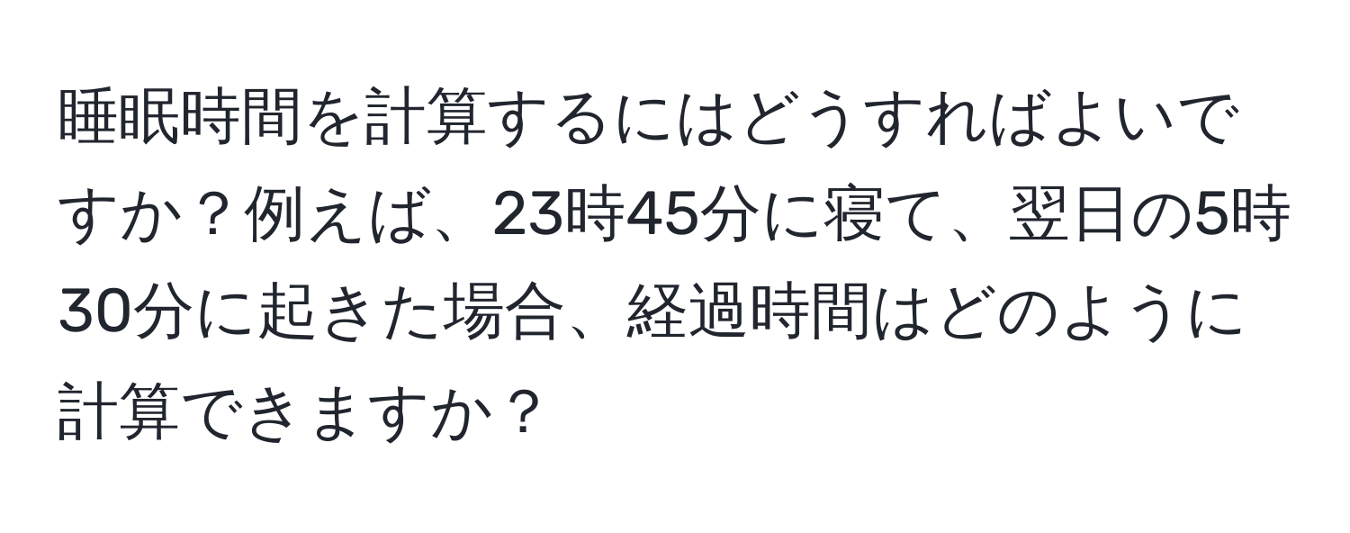 睡眠時間を計算するにはどうすればよいですか？例えば、23時45分に寝て、翌日の5時30分に起きた場合、経過時間はどのように計算できますか？