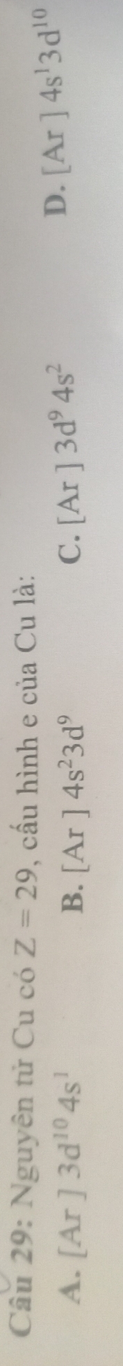 Nguyên tử Cu coZ=29 , cấu hình e của Cu là:
A. [Ar]3d^(10)4s^1 B. [Ar]4s^23d^9 C. [Ar]3d^94s^2
D. [Ar]4s^13d^(10)