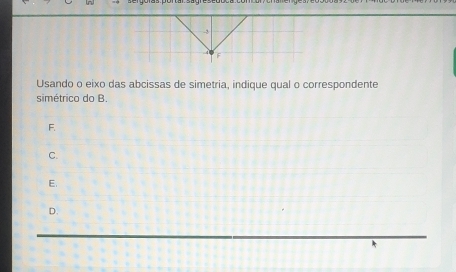 Usando o eixo das abcissas de simetria, indique qual o correspondente
simétrico do B.
F.
C.
E.
D.