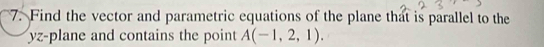 Find the vector and parametric equations of the plane that is parallel to the
yz -plane and contains the point A(-1,2,1).