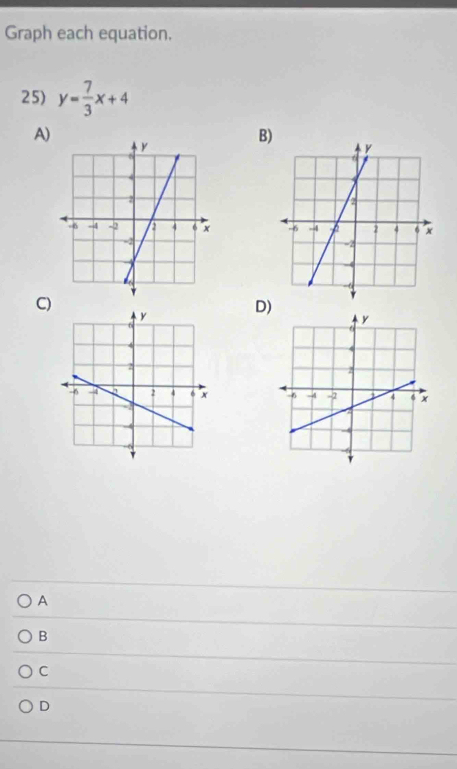 Graph each equation.
25) y= 7/3 x+4
A)
B

C)
D

A
B
C
D