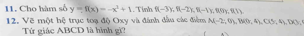 Cho hàm số y=f(x)=-x^2+1. Tính f(-3); f(-2); f(-1); f(0); f(1). 
12. Vẽ một hệ trục toạ độ Oxy và đánh dấu các điểm A(-2;0), B(0;4), C(5;4), D(3;
Tứ giác ABCD là hình gì? 
