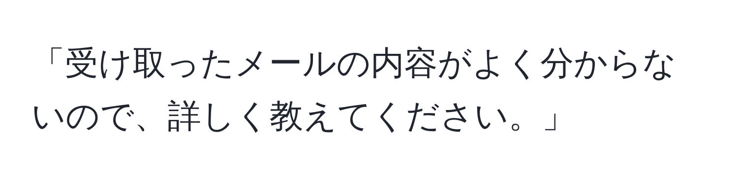 「受け取ったメールの内容がよく分からないので、詳しく教えてください。」