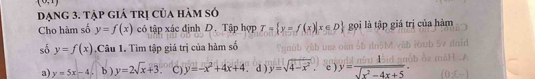 (0,1)
ạng 3. tập giá trị của hàm só
Cho hàm số y=f(x) có tập xác định D. Tập hợp T= y=f(x)|x∈ D gọi là tập giá trị của hàm
số y=f(x).Câu 1. Tìm tập giá trị của hàm số
a) y=5x-4 b ) y=2sqrt(x)+3 C) y=-x^2+4x+4 d ) y=sqrt(4-x^2) e ) y= a/sqrt(x^2-4x+5) .