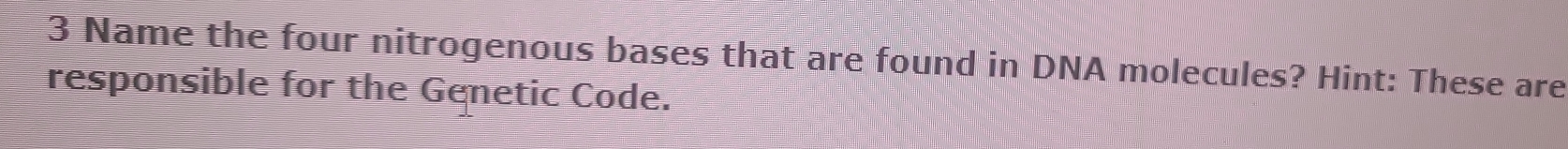 Name the four nitrogenous bases that are found in DNA molecules? Hint: These are 
responsible for the Genetic Code.