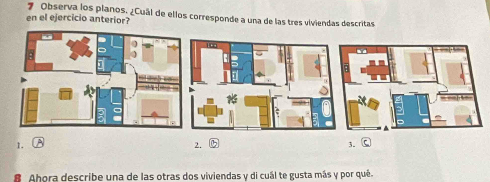 Observa los planos. ¿Cuál de ellos corresponde a una de las tres viviendas descritas
en el ejercicio anterior?
1. A 2. 3.
8 Ahora describe una de las otras dos viviendas y di cuál te gusta más y por qué.