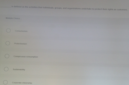 is defined as the activities that individuals, groups, and organizations undertake to protect their rights as customers
Muitiple Chaice
Cansanmm
Protectionism
Conspicuous cansumption
Sustainstitity
Corporate citizenship