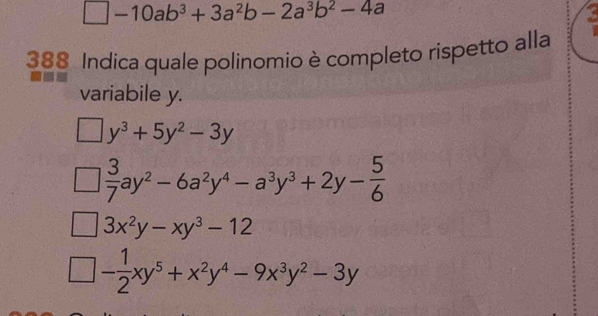 □ -10ab^3+3a^2b-2a^3b^2-4a
388 Indica quale polinomio è completo rispetto alla
variabile y.
□ y^3+5y^2-3y
 3/7 ay^2-6a^2y^4-a^3y^3+2y- 5/6 
3x^2y-xy^3-12
- 1/2 xy^5+x^2y^4-9x^3y^2-3y