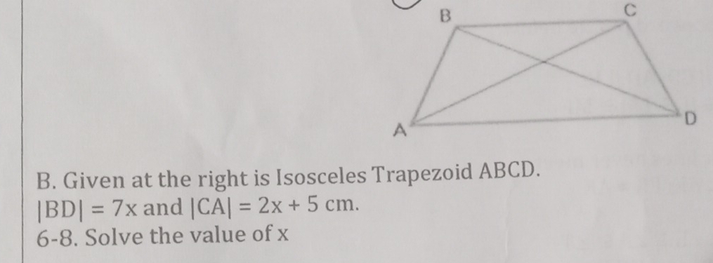 Given at the right is Isosceles Trapezoid ABCD.
|BD|=7x and |CA|=2x+5cm. 
6-8. Solve the value of x