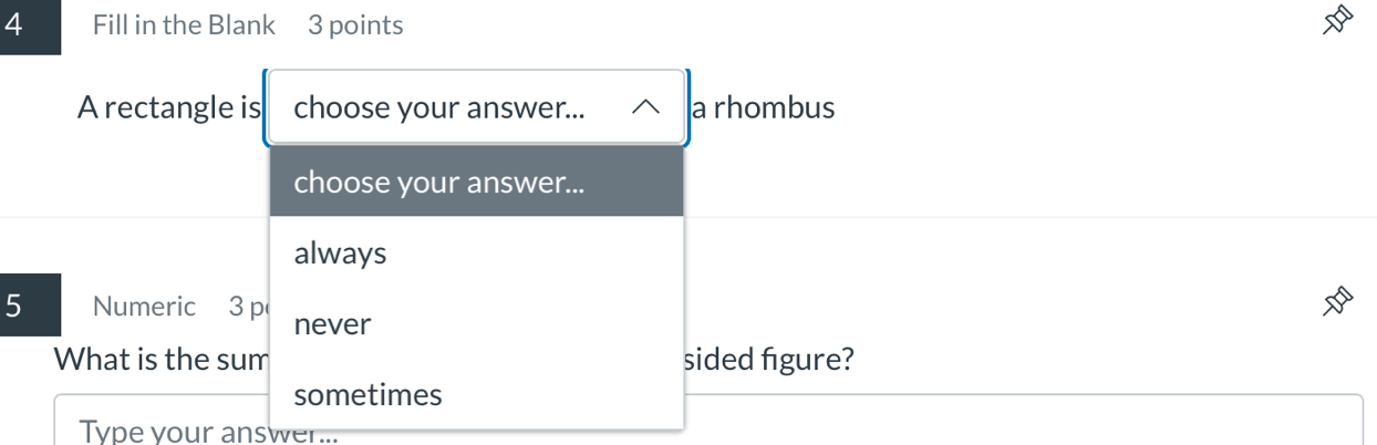 Fill in the Blank 3 points
A rectangle is choose your answer... a rhombus
choose your answer...
always
5 Numeric 3 p never
What is the sum sided figure?
sometimes
Type your answer...