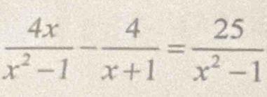  4x/x^2-1 - 4/x+1 = 25/x^2-1 